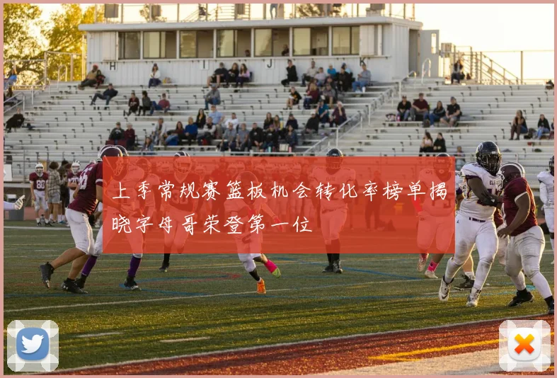 上季常规赛篮板机会转化率榜单揭晓字母哥荣登第一位