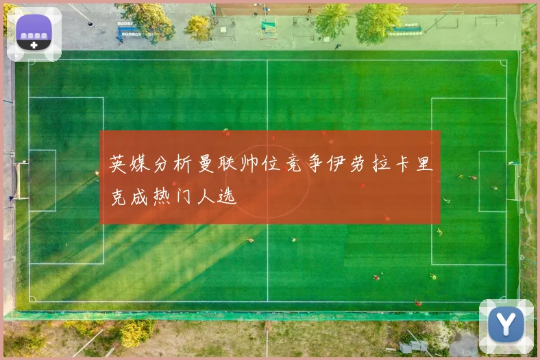 英媒分析曼联帅位竞争伊劳拉卡里克成热门人选