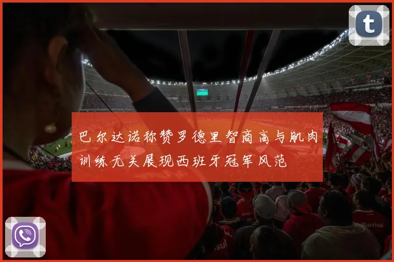 巴尔达诺称赞罗德里智商高与肌肉训练无关展现西班牙冠军风范