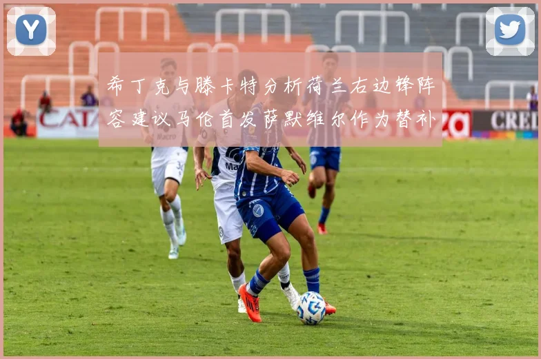 希丁克与滕卡特分析荷兰右边锋阵容建议马伦首发萨默维尔作为替补选择