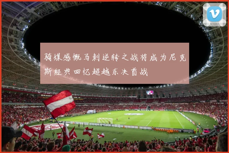 骑媒感慨马刺逆转之战将成为尼克斯经典回忆超越东决首战