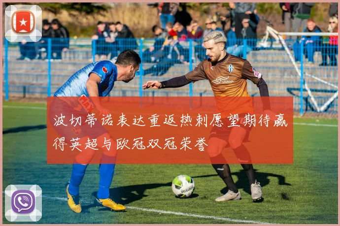 波切蒂诺表达重返热刺愿望期待赢得英超与欧冠双冠荣誉