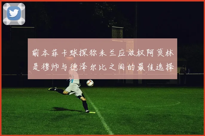 前本菲卡球探称米兰应放权阿莫林是穆帅与德泽尔比之间的最佳选择