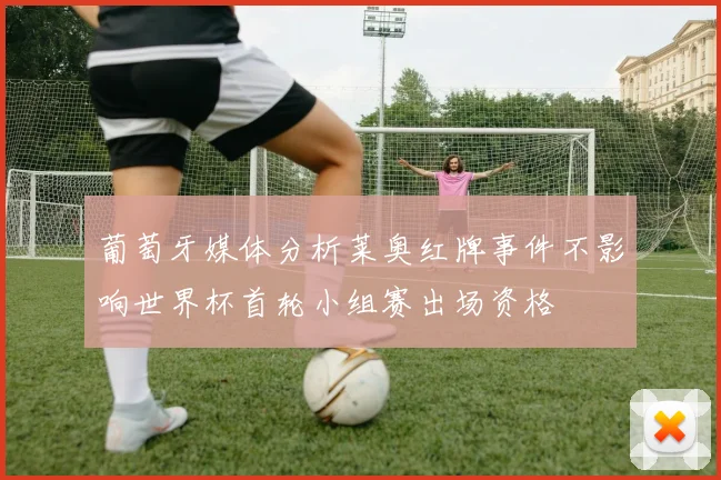 葡萄牙媒体分析莱奥红牌事件不影响世界杯首轮小组赛出场资格