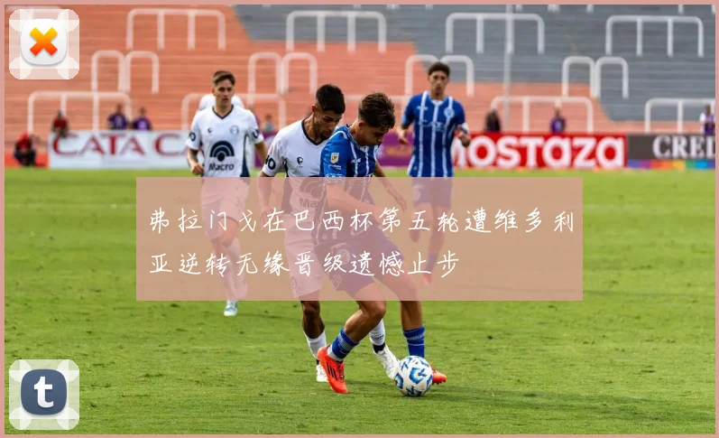 弗拉门戈在巴西杯第五轮遭维多利亚逆转无缘晋级遗憾止步