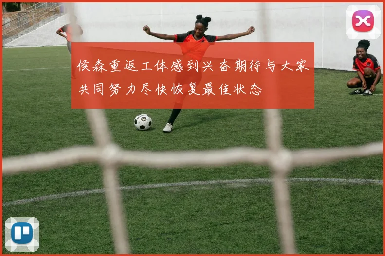 侯森重返工体感到兴奋期待与大家共同努力尽快恢复最佳状态