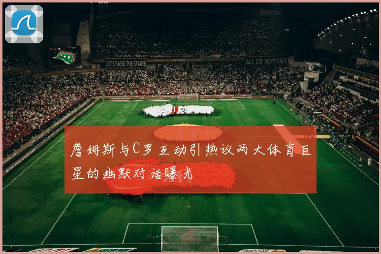 詹姆斯与C罗互动引热议两大体育巨星的幽默对话曝光