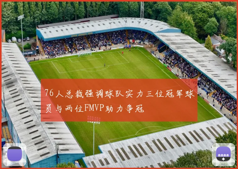 76人总裁强调球队实力三位冠军球员与两位FMVP助力争冠