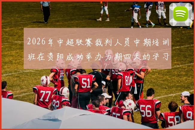 2026年中超联赛裁判人员中期培训班在贵阳成功举办为期四天的学习与交流活动