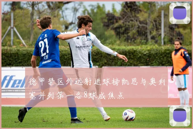 德甲禁区外远射进球榜凯恩与奥利塞并列第一各8球成焦点