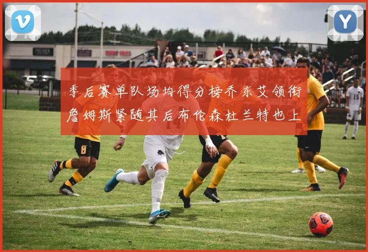 季后赛单队场均得分榜乔东艾领衔詹姆斯紧随其后布伦森杜兰特也上榜