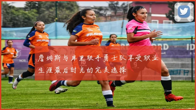 詹姆斯与库里联手勇士队享受职业生涯最后时光的完美选择