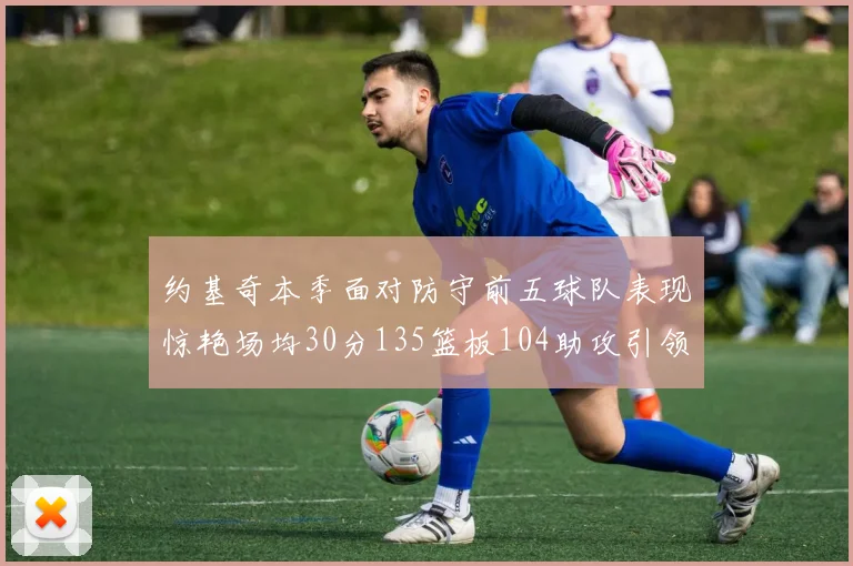 约基奇本季面对防守前五球队表现惊艳场均30分135篮板104助攻引领球队奋勇争先