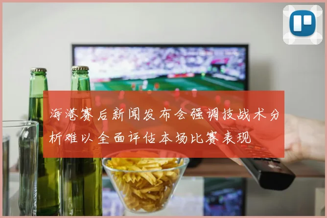 海港赛后新闻发布会强调技战术分析难以全面评估本场比赛表现