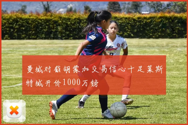 曼城对截胡蒙加交易信心十足莱斯特城开价1000万镑