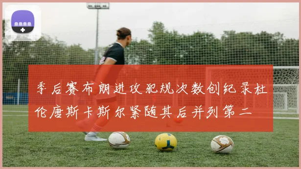 季后赛布朗进攻犯规次数创纪录杜伦唐斯卡斯尔紧随其后并列第二