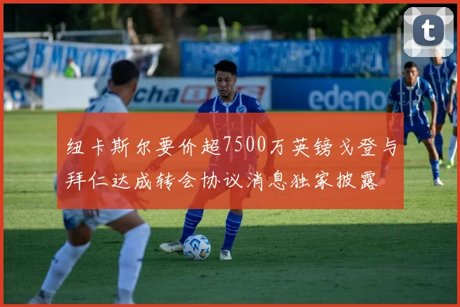 纽卡斯尔要价超7500万英镑戈登与拜仁达成转会协议消息独家披露