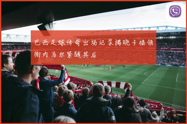 巴西足球传奇出场记录揭晓卡福领衔内马尔紧随其后