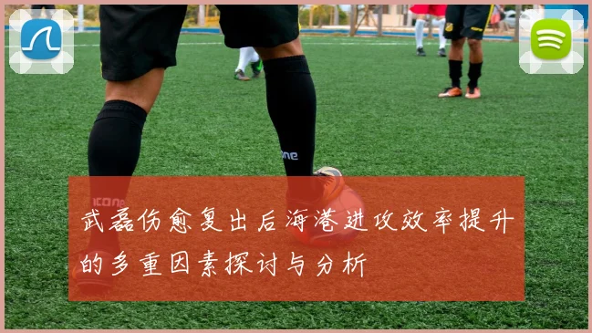 武磊伤愈复出后海港进攻效率提升的多重因素探讨与分析