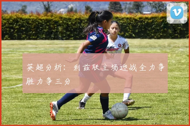 英超分析：利兹联主场迎战全力争胜力争三分