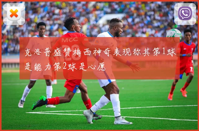 克洛普盛赞梅西神奇表现称其第1球是能力第2球是心愿