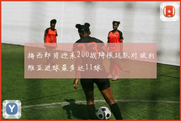梅西即将迎来200战阿根廷队对玻利维亚进球最多达11球